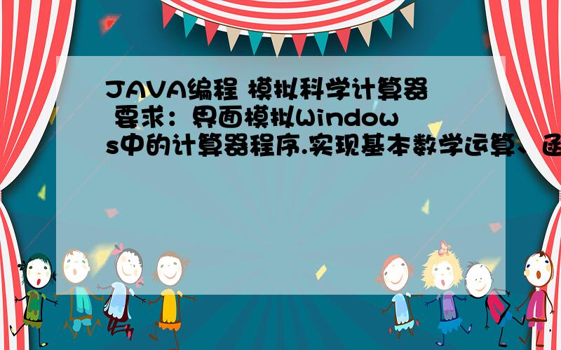 JAVA编程 模拟科学计算器 要求：界面模拟Windows中的计算器程序.实现基本数学运算、函数等功能：加、减、