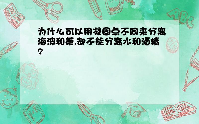 为什么可以用凝固点不同来分离海波和萘,却不能分离水和酒精?