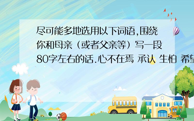 尽可能多地选用以下词语,围绕你和母亲（或者父亲等）写一段80字左右的话.心不在焉 承认 生怕 希望 自责