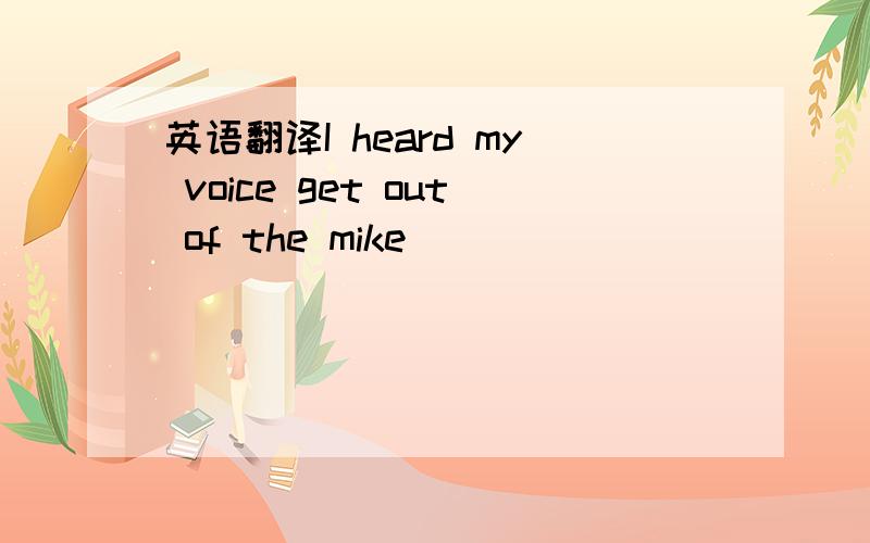 英语翻译I heard my voice get out of the mike