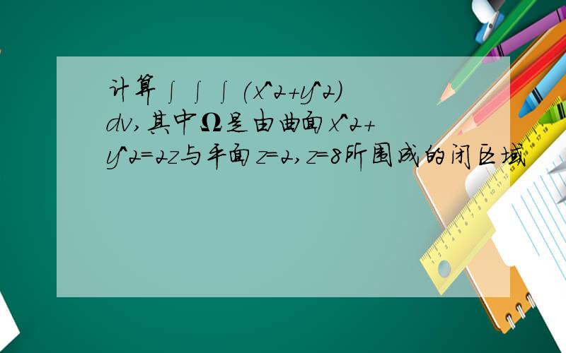 计算∫∫∫(x^2+y^2)dv,其中Ω是由曲面x^2+y^2=2z与平面z=2,z=8所围成的闭区域