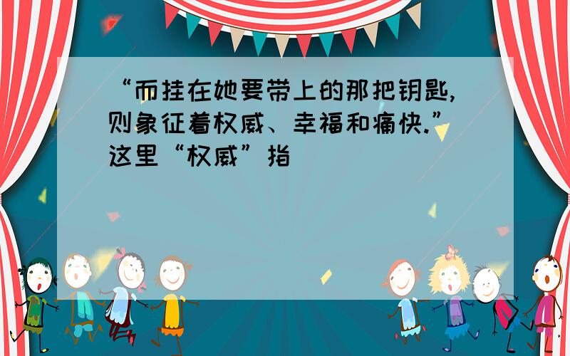 “而挂在她要带上的那把钥匙,则象征着权威、幸福和痛快.”这里“权威”指______________