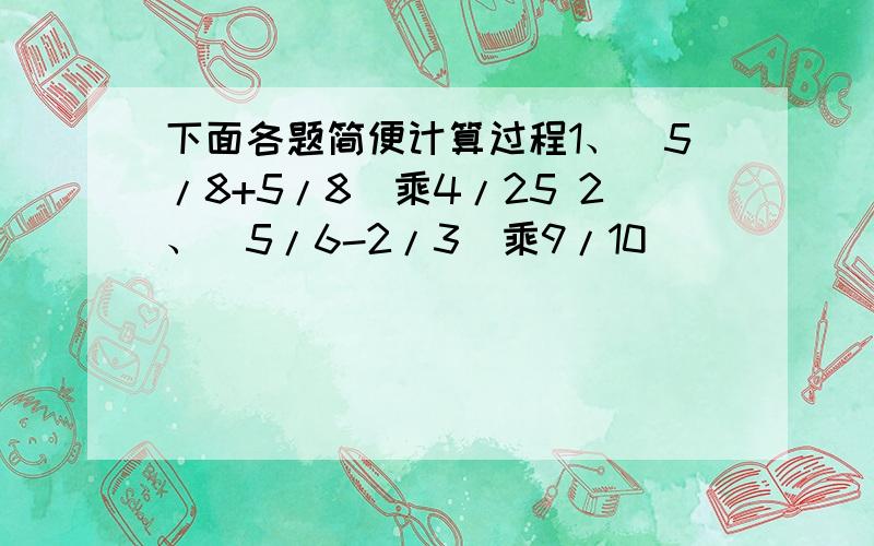 下面各题简便计算过程1、（5/8+5/8）乘4/25 2、（5/6-2/3）乘9/10