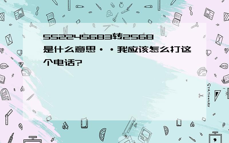 552245683转2568是什么意思··我应该怎么打这个电话?