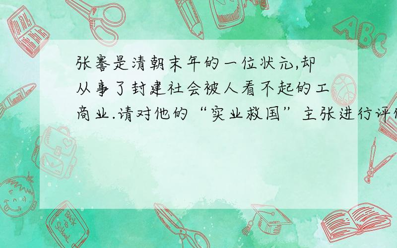 张謇是清朝末年的一位状元,却从事了封建社会被人看不起的工商业.请对他的“实业救国”主张进行评价