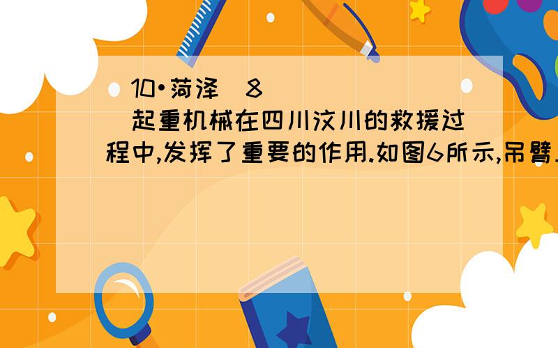 （10•菏泽）8．起重机械在四川汶川的救援过程中,发挥了重要的作用.如图6所示,吊臂上的滑轮组,可