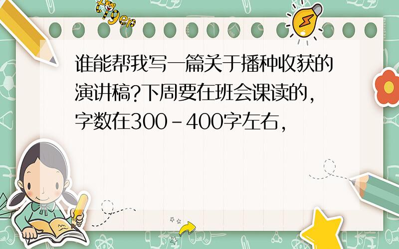 谁能帮我写一篇关于播种收获的演讲稿?下周要在班会课读的,字数在300-400字左右,