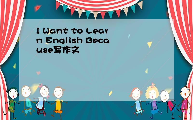 I Want to Learn English Because写作文