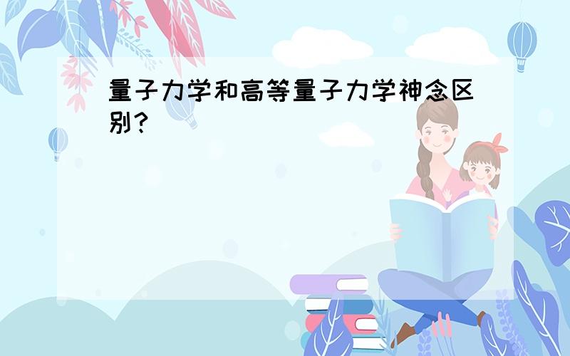 量子力学和高等量子力学神念区别?