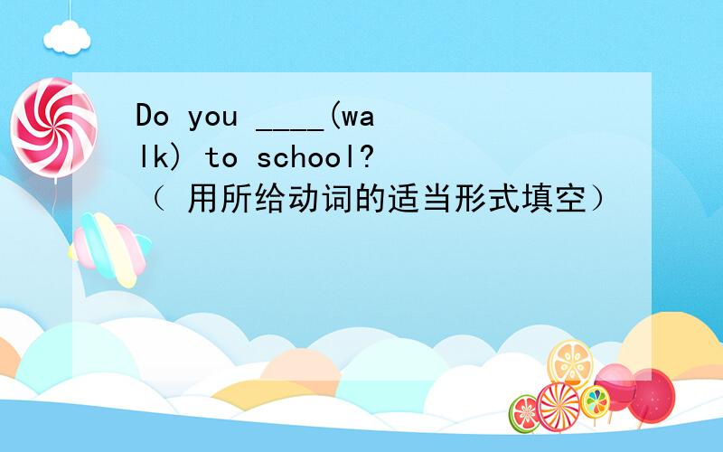 Do you ____(walk) to school?（ 用所给动词的适当形式填空）