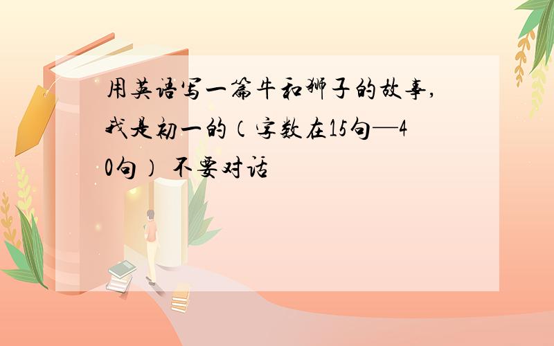 用英语写一篇牛和狮子的故事,我是初一的（字数在15句—40句） 不要对话