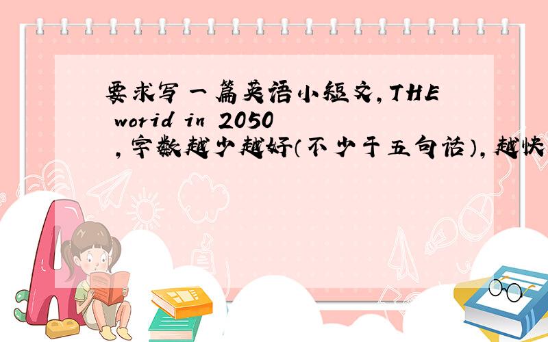 要求写一篇英语小短文,THE worid in 2050 ,字数越少越好（不少于五句话）,越快越好,