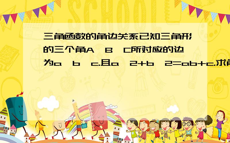 三角函数的角边关系已知三角形的三个角A,B,C所对应的边为a,b,c.且a^2+b^2=ab+c.求角C的度数