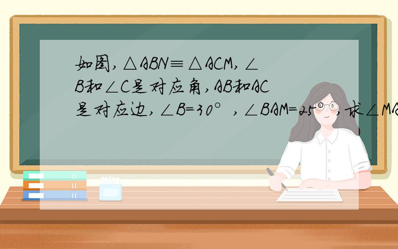 如图,△ABN≡△ACM,∠B和∠C是对应角,AB和AC是对应边,∠B=30°,∠BAM=25°,求∠MAN的度数