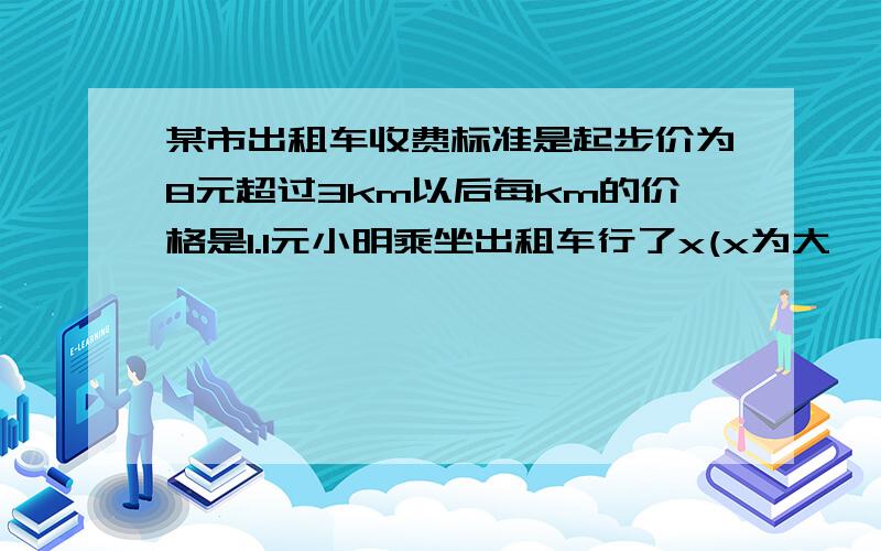 某市出租车收费标准是起步价为8元超过3km以后每km的价格是1.1元小明乘坐出租车行了x(x为大