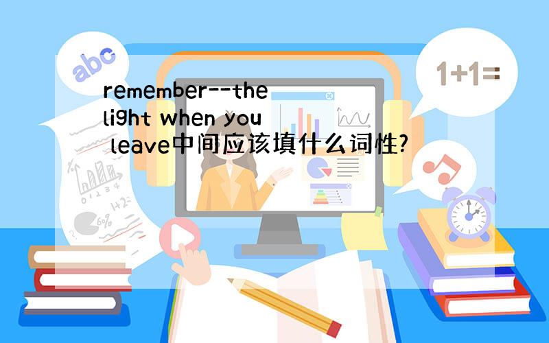 remember--the light when you leave中间应该填什么词性?