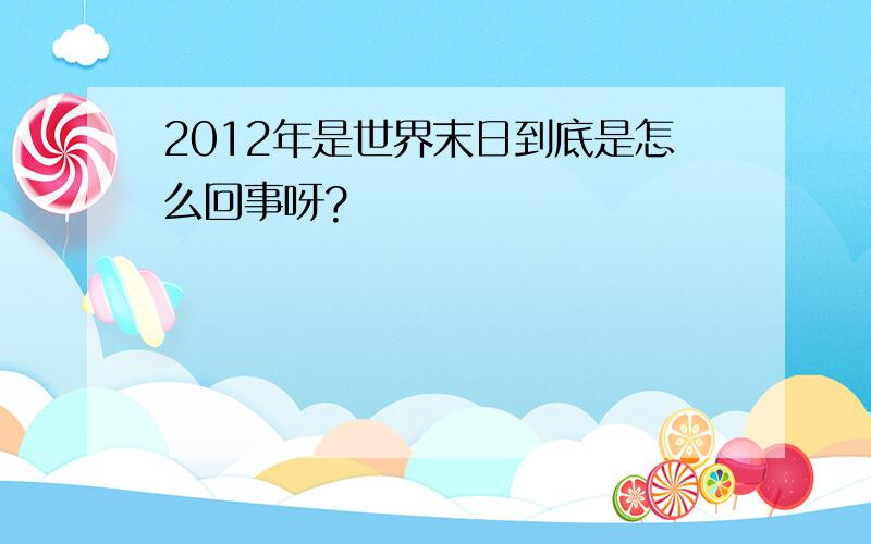 2012年是世界末日到底是怎么回事呀?