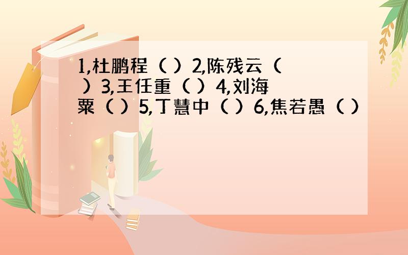 1,杜鹏程（ ）2,陈残云（ ）3,王任重（ ）4,刘海粟（ ）5,丁慧中（ ）6,焦若愚（ ）