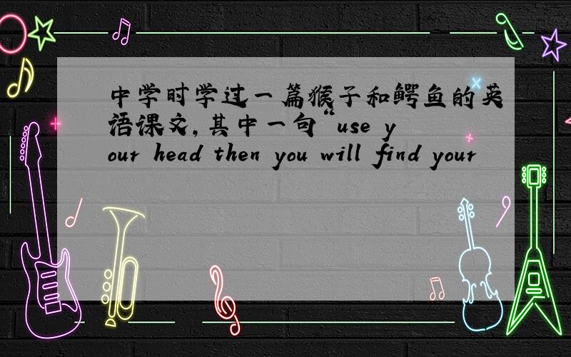 中学时学过一篇猴子和鳄鱼的英语课文,其中一句“use your head then you will find your