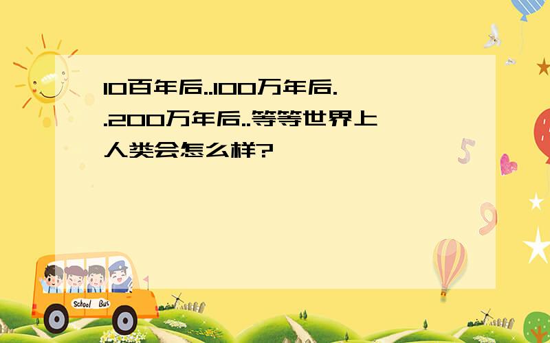 10百年后..100万年后..200万年后..等等世界上人类会怎么样?