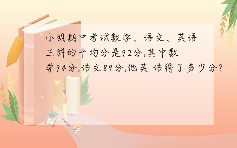 小明期中考试数学、语文、英语三科的平均分是92分,其中数学94分,语文89分,他英 语得了多少分?