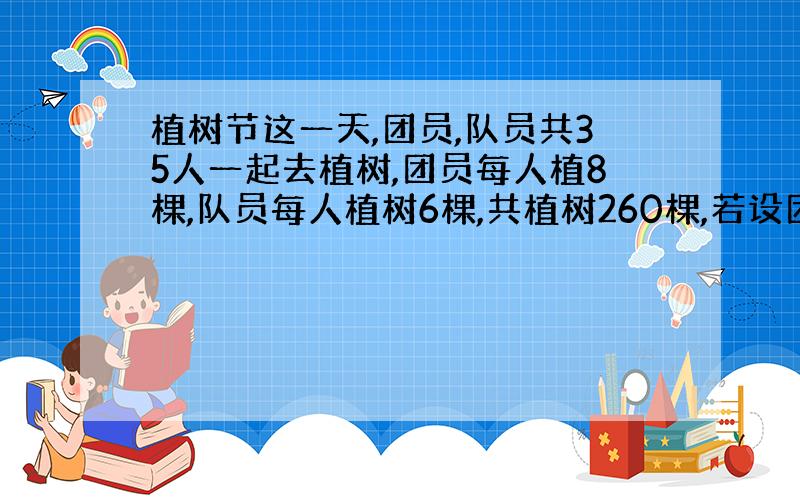 植树节这一天,团员,队员共35人一起去植树,团员每人植8棵,队员每人植树6棵,共植树260棵,若设团员有X人