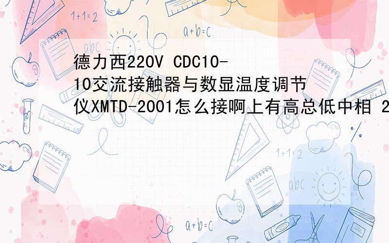 德力西220V CDC10-10交流接触器与数显温度调节仪XMTD-2001怎么接啊上有高总低中相 220V的这方面我是