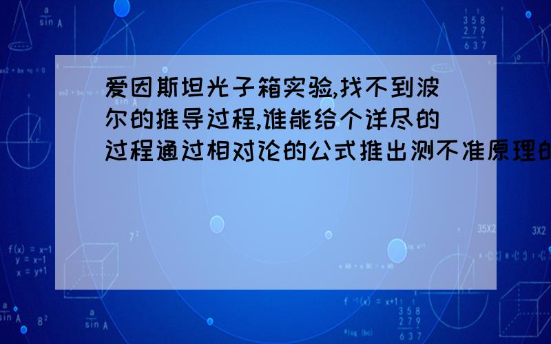 爱因斯坦光子箱实验,找不到波尔的推导过程,谁能给个详尽的过程通过相对论的公式推出测不准原理的公式?