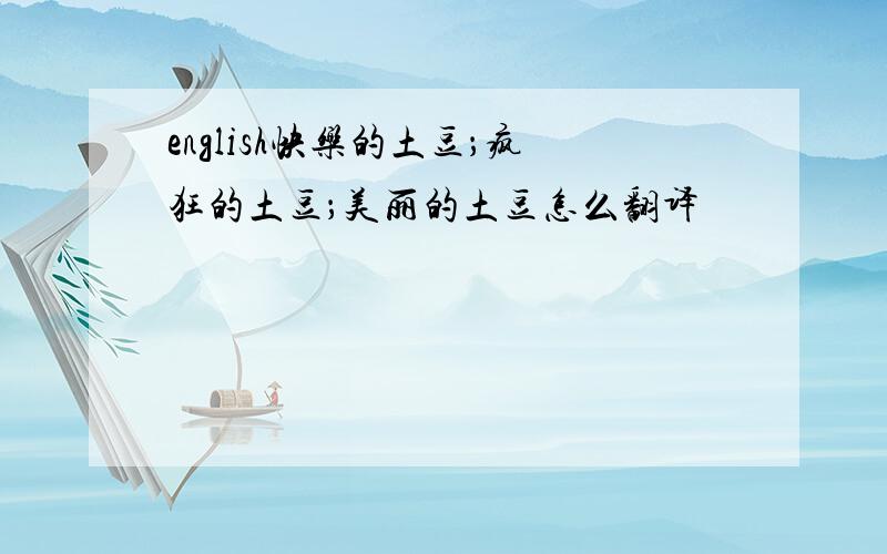 english快乐的土豆；疯狂的土豆；美丽的土豆怎么翻译