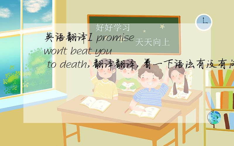 英语翻译I promise won't beat you to death,翻译翻译,看一下语法有没有问题,用词呐,我想