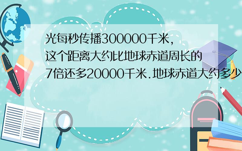 光每秒传播300000千米,这个距离大约比地球赤道周长的7倍还多20000千米.地球赤道大约多少千米?