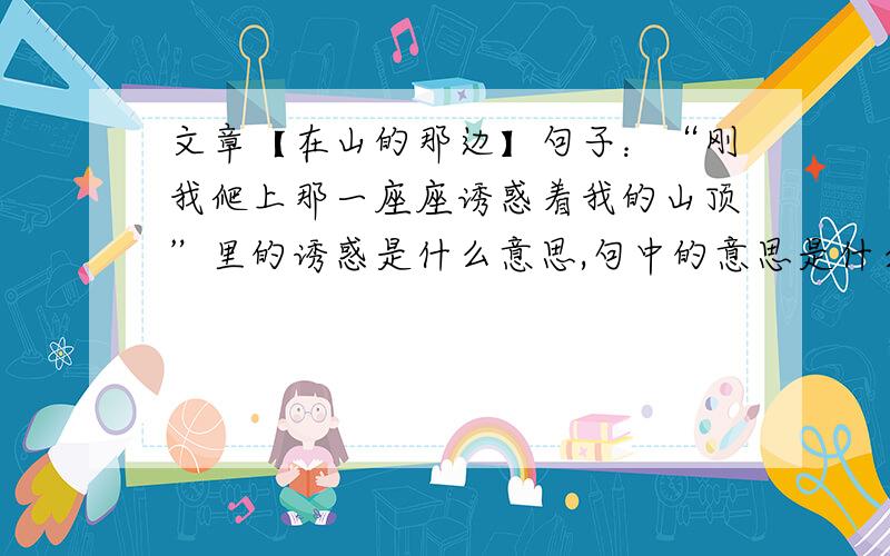 文章【在山的那边】句子：“刚我爬上那一座座诱惑着我的山顶”里的诱惑是什么意思,句中的意思是什么.