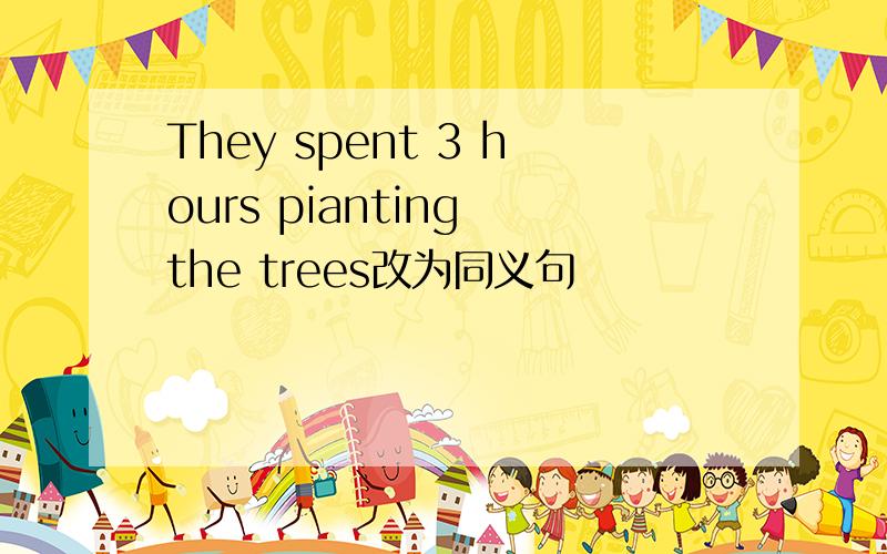 They spent 3 hours pianting the trees改为同义句