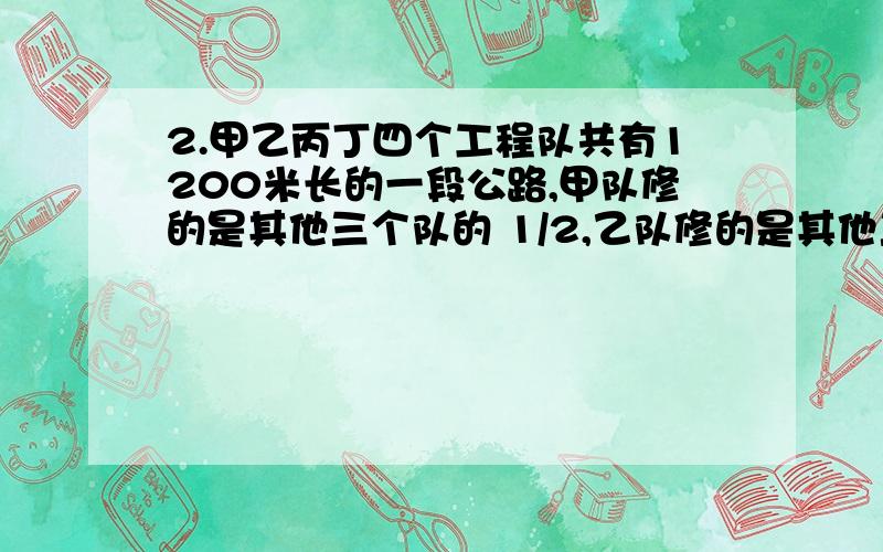 2.甲乙丙丁四个工程队共有1200米长的一段公路,甲队修的是其他三个队的 1/2,乙队修的是其他三个队的1/3,