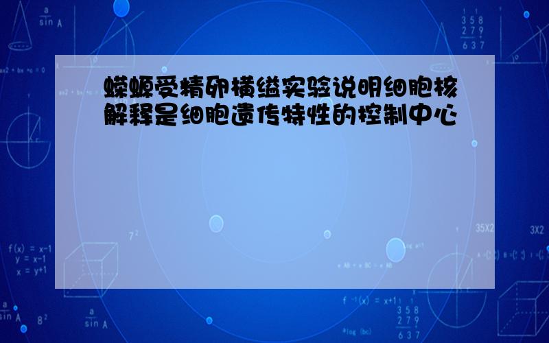 蝾螈受精卵横缢实验说明细胞核解释是细胞遗传特性的控制中心