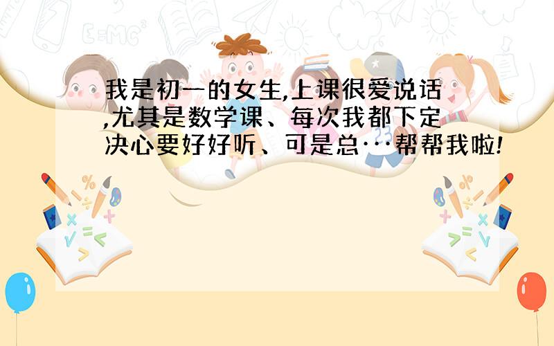 我是初一的女生,上课很爱说话,尤其是数学课、每次我都下定决心要好好听、可是总···帮帮我啦!