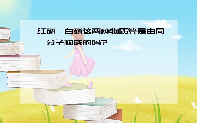 红磷、白磷这两种物质算是由同一分子构成的吗?