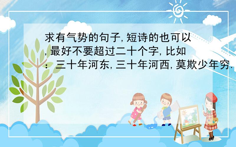 求有气势的句子,短诗的也可以,最好不要超过二十个字,比如：三十年河东,三十年河西,莫欺少年穷.