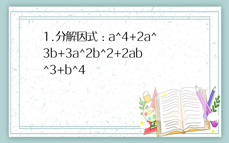 1.分解因式：a^4+2a^3b+3a^2b^2+2ab^3+b^4