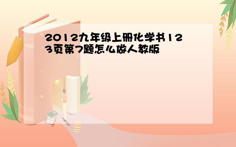 2012九年级上册化学书123页第7题怎么做人教版