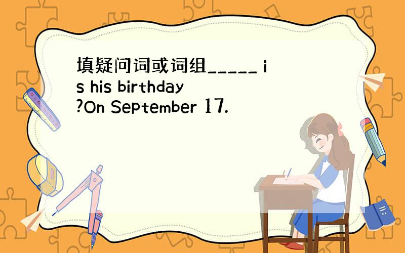 填疑问词或词组_____ is his birthday?On September 17.