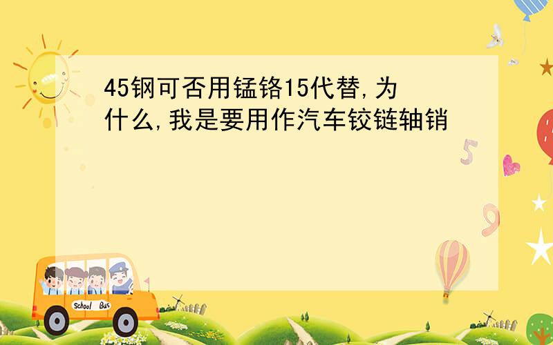 45钢可否用锰铬15代替,为什么,我是要用作汽车铰链轴销