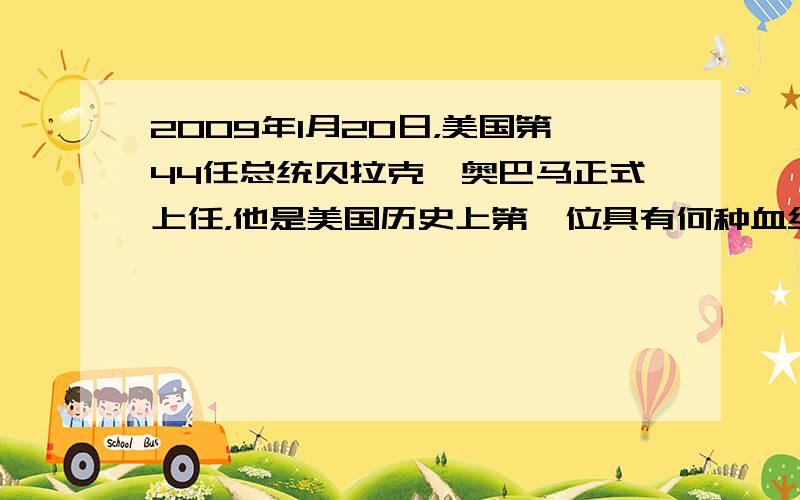 2009年1月20日，美国第44任总统贝拉克•奥巴马正式上任，他是美国历史上第一位具有何种血统的