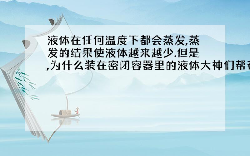 液体在任何温度下都会蒸发,蒸发的结果使液体越来越少.但是,为什么装在密闭容器里的液体大神们帮帮忙