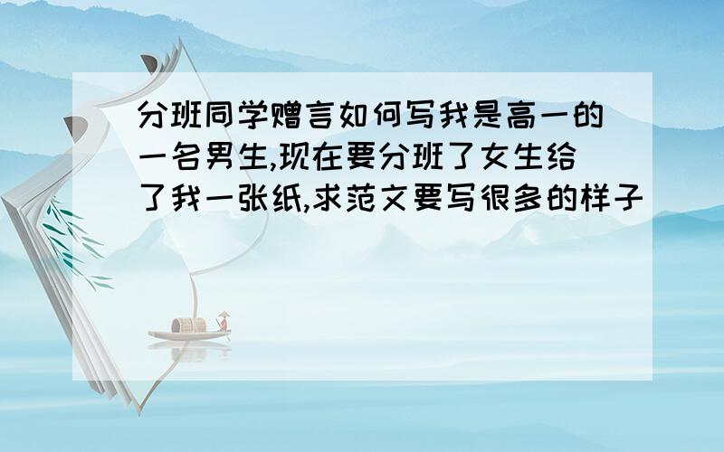 分班同学赠言如何写我是高一的一名男生,现在要分班了女生给了我一张纸,求范文要写很多的样子