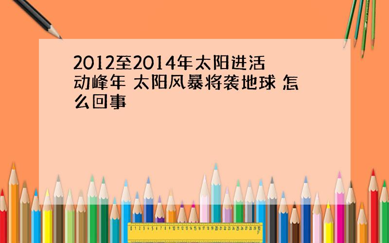 2012至2014年太阳进活动峰年 太阳风暴将袭地球 怎么回事