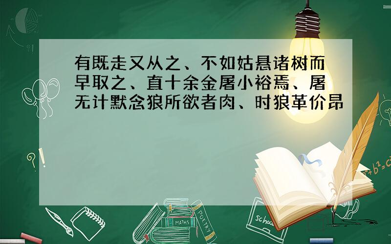 有既走又从之、不如姑悬诸树而早取之、直十余金屠小裕焉、屠无计默念狼所欲者肉、时狼革价昂