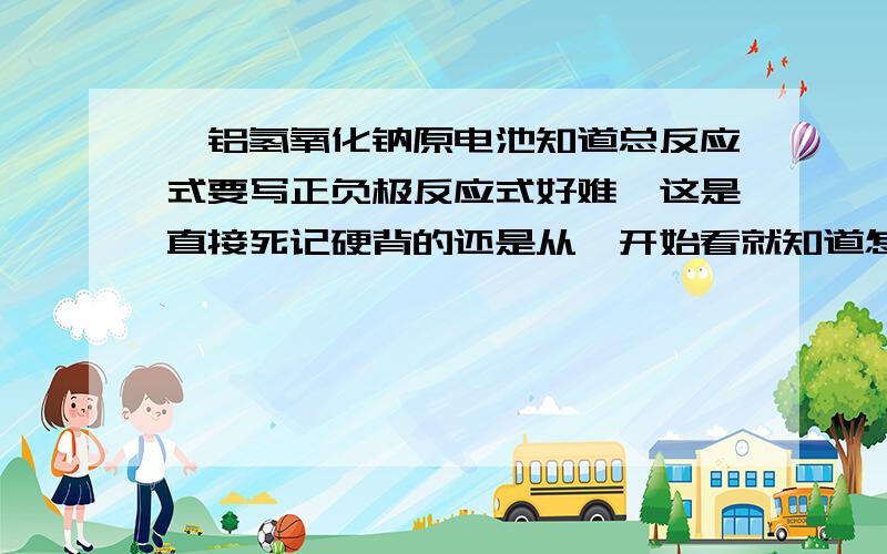 镁铝氢氧化钠原电池知道总反应式要写正负极反应式好难,这是直接死记硬背的还是从一开始看就知道怎么写的