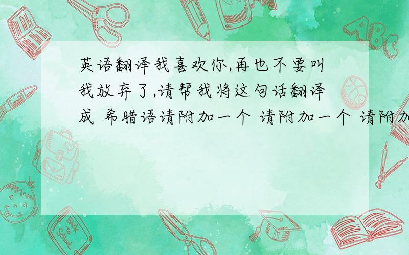 英语翻译我喜欢你,再也不要叫我放弃了,请帮我将这句话翻译成 希腊语请附加一个 请附加一个 请附加一个 请附加一个 请附加