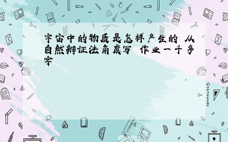 宇宙中的物质是怎样产生的 从自然辩证法角度写 作业一千多字